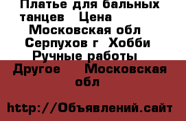Платье для бальных танцев › Цена ­ 4 000 - Московская обл., Серпухов г. Хобби. Ручные работы » Другое   . Московская обл.